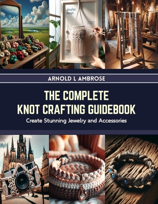 The Complete Knot Crafting Guidebook: Create Stunning Jewelry and Accessories Cover Image
