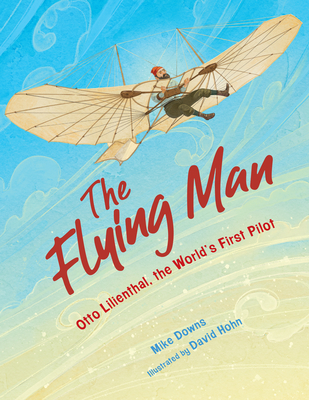 The Flying Man: Otto Lilienthal, the World's First Pilot By Mike Downs, David Hohn (Illustrator) Cover Image