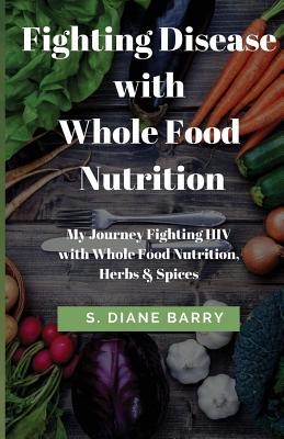 Fighting Disease with Whole Food Nutrition: My Journey Fighting HIV with Whole Food Nutrition, Herbs and Spices By S. Diane Barry Cover Image