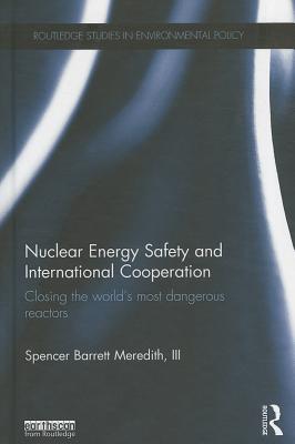 Nuclear Energy Safety and International Cooperation: Closing the World's Most Dangerous Reactors (Routledge Studies in Environmental Policy) By Spencer Meredith III Cover Image