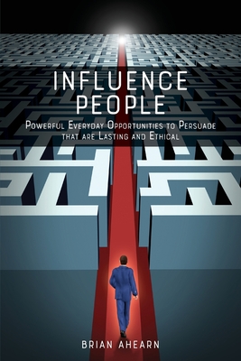 Influence PEOPLE: Powerful Everyday Opportunities to Persuade that are Lasting and Ethical By Brian Ahearn Cover Image
