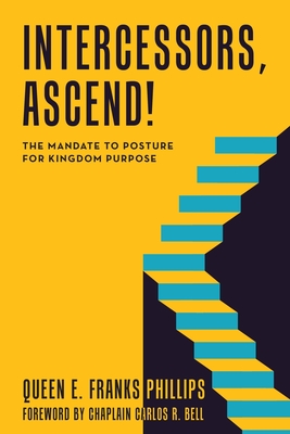 Intercessors, Ascend!: The Mandate to Posture for Kingdom Purpose By Queen E. Franks Phillips, Chaplain Carlos R. Bell (Foreword by) Cover Image
