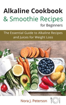 Alkaline Cookbook and Smoothie Recipes for Beginners: The essential guide to Alkaline Recipes and Juices for Weight Loss By Nora J. Peterson Cover Image