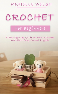 Crochet for Beginners: A Step-by-Step Guide on How to Crochet and Start Easy Crochet Projects By Michelle Welsh Cover Image