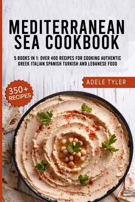 Mediterranean Sea Cookbook: 5 Books In 1: Over 400 Recipes For Cooking Authentic Greek Italian Spanish Turkish And Lebanese Food Cover Image