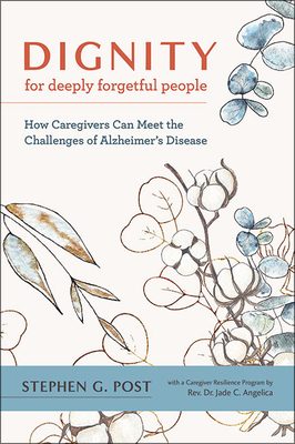 Dignity for Deeply Forgetful People: How Caregivers Can Meet the Challenges of Alzheimer's Disease By Stephen G. Post, Jade C. Angelica (With) Cover Image