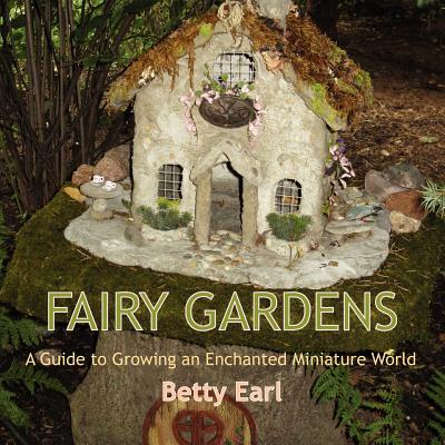 Fairy Gardens: A Guide to Growing an Enchanted Miniature World By Betty K. Earl Cover Image