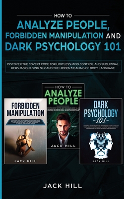 How to Analyze People, Forbidden Manipulation and Dark Psychology 101: Discover the Covert Code for Limitless Mind Control and Subliminal Persuasion U By Jack Hill Cover Image