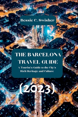 The Barcelona Travel Guide (2023): Plan Your Trip And Make The Most Of Your Time In The City By Bessie C. Swisher Cover Image