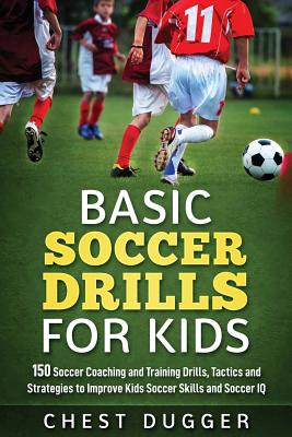 Basic Soccer Drills for Kids: 150 Soccer Coaching and Training Drills, Tactics and Strategies to Improve Kids Soccer Skills and IQ By Chest Dugger Cover Image