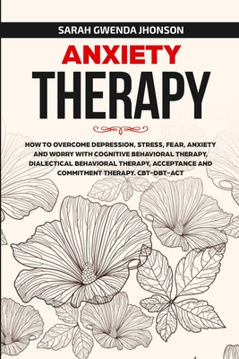 Anxiety Therapy: How to Overcome Depression, Stress, Fear, Anxiety and Worry with Cognitive Behavioral Therapy, Dialectical Behavior Th By Sarah Gwenda Jhonson Cover Image