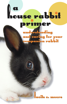 A House Rabbit Primer: Understanding and Caring for Your Companion Rabbit By Lucile C. Moore Cover Image