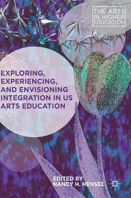 Exploring, Experiencing, and Envisioning Integration in Us Arts Education (Arts in Higher Education) By Nancy H. Hensel (Editor) Cover Image