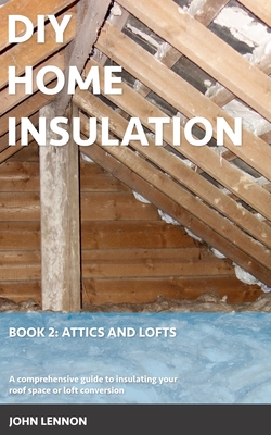 DIY Home Insulation: Book 2: Attics and Lofts: A comprehensive guide to insulating your roof space or loft conversion