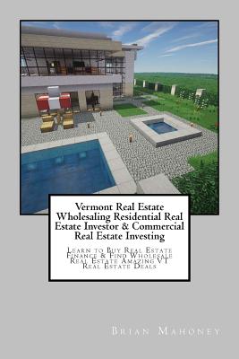 Vermont Real Estate Wholesaling Residential Real Estate Investor & Commercial Real Estate Investing: Learn to Buy Real Estate Finance & Find Wholesale By Brian Mahoney Cover Image