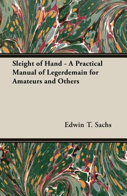 Sleight of Hand - A Practical Manual of Legerdemain for Amateurs and Others By Edwin T. Sachs Cover Image