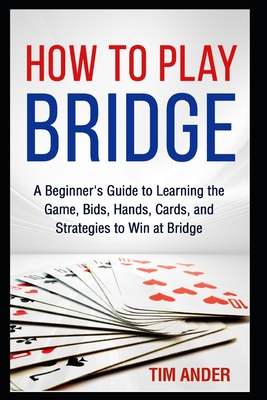 How to Play Bridge: A Beginner's Guide to Learning the Game, Bids, Hands, Cards, and Strategies to Win at Bridge Cover Image