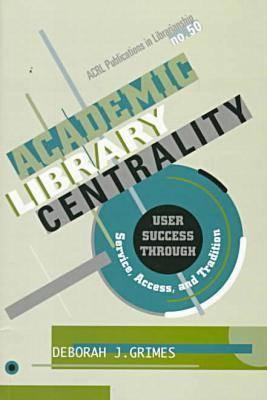 Academic Library Centrality: User Success Through Service, Access, and Tradition (ACRL Publications in Librarianship #50)