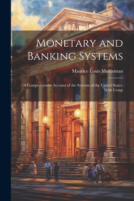 Monetary and Banking Systems: A Comprehensive Account of the Systems of the United States, With Comp Cover Image