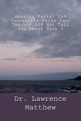 Amazing Facts: 349 Incredible Facts Your Teacher Did Not Tell You About Book 5 By Lawrence Matthew Cover Image
