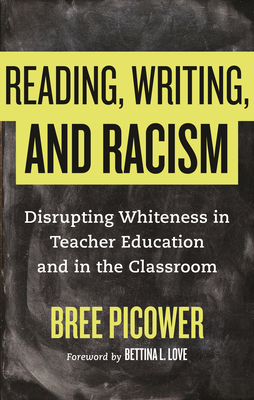 Reading, Writing, and Racism: Disrupting Whiteness in Teacher Education and in the Classroom By Bree Picower, Bettina Love (Foreword by) Cover Image