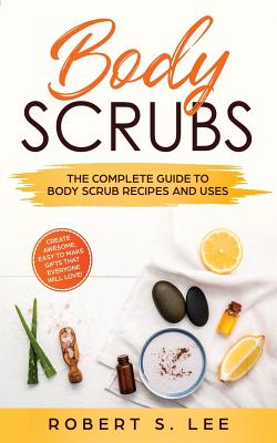 Body Scrubs: The Complete Guide to Body Scrub Recipes and Uses By Robert S. Lee Cover Image