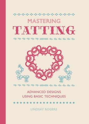 Mastering Tatting: Advanced Designs Using Basic Techniques By Lindsay Rogers Cover Image