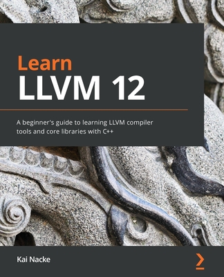 Learn LLVM 12: A beginner's guide to learning LLVM compiler tools and core libraries with C++