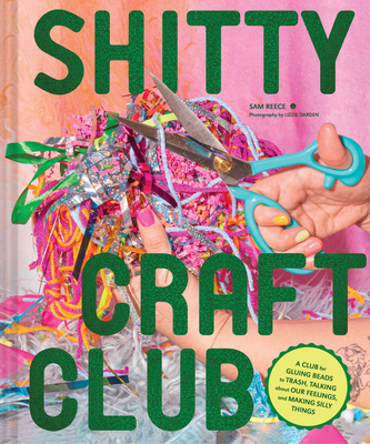 Shitty Craft Club: A Club for Gluing Beads to Trash, Talking about Our Feelings, and Making Silly Things By Sam Reece, Lizzie Darden (By (photographer)) Cover Image