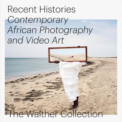 Recent Histories: Contemporary African Photography and Video Art from the Walther Collection By Daniela Baumann (Editor), Joshua Chuang (Editor), Oluremi Onabanjo (Editor) Cover Image