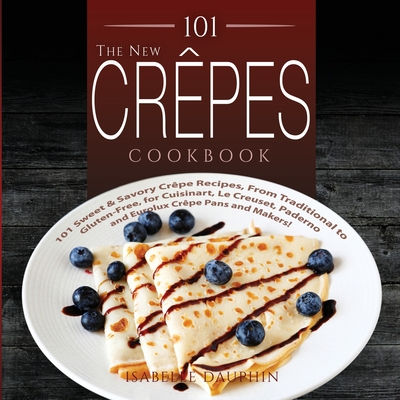 The New Crepes Cookbook: 101 Sweet and Savory Crepe Recipes, from Traditional to Gluten-Free, for Cuisinart, LeCrueset, Paderno and Eurolux Cre Cover Image
