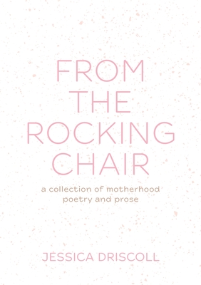 From the Rocking Chair: A collection of motherhood poetry and prose By Jessica L. Driscoll Cover Image