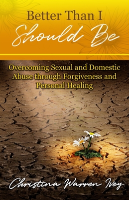 Better Than I Should Be: Overcoming Sexual and Domestic Abuse through Forgiveness and Personal Healing Cover Image