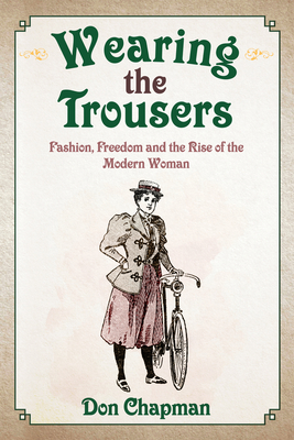 Wearing the Trousers: Fashion, Freedom and the Rise of the Modern Woman By Don Chapman Cover Image
