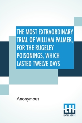The Most Extraordinary Trial Of William Palmer, For The Rugeley Poisonings, Which Lasted Twelve Days By Anonymous Cover Image