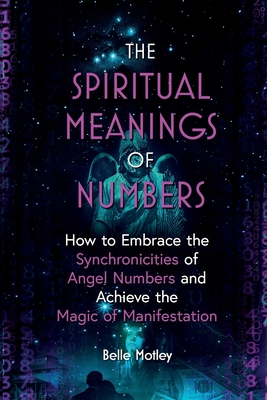 The Spiritual Meanings of Numbers: How to Embrace the Synchronicities of Angel Numbers and Achieve the Magic of Manifestation By Belle Motley Cover Image