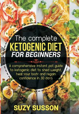 The Complete Ketogenic Diet for Beginners: A Comprehensive Instant Pot Guide to Ketogenic Diet to Shed Weight, Heal Your Body and Regain Confidence in By Suzy Susson Cover Image
