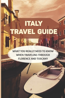 Italy Travel Guide: What You Really Need To Know When Traveling Through Florence And Tuscany: How To Decide Where To Go In Italy Cover Image