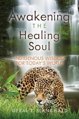 Awakening the Healing Soul: Indigenous Wisdom for Today's World By Geral T. Blanchard Cover Image