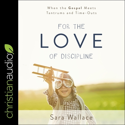 For the Love of Discipline: When the Gospel Meets Tantrums and Time-Outs Cover Image