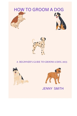 How to Groom a Dog: A Beginner's Guide to Groom a Dog 2023
