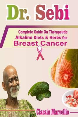 Dr. Sebi: Complete Guide On Therapeutic Alkaline Diets & Herbs with Safety Tips for Breast Cancer Cover Image