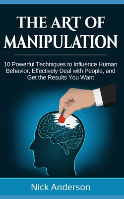 The Art of Manipulation: 10 Powerful Techniques to Influence Human Behavior, Effectively Deal with People, and Get the Results You Want Cover Image