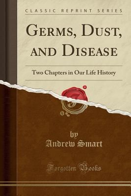 Germs, Dust, and Disease: Two Chapters in Our Life History (Classic Reprint) Germs, Dust, and Disease: Two Chapters in Our Life History (Classic Reprint) cover