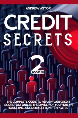 Credit Secrets: 2 Books in 1 - The Complete Guide To Repair Your Credit Score Fast And Be The Owner Of Your Dream House (Includes 609 By Andrew Astor Cover Image