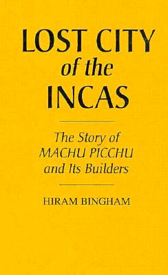 Lost City of the Incas: The Story of Machu Picchu and Its Builders By Hiram Bingham Cover Image