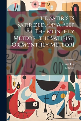 The Satirists Satirized, Or A Peep At The Monthly Meteor [the Satirist, Or Monthly Meteor] Cover Image