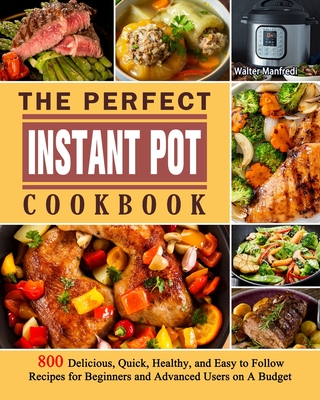 The Perfect Instant Pot Cookbook: 800 Delicious, Quick, Healthy, and Easy to Follow Recipes for Beginners and Advanced Users on A Budget By Walter Manfredi Cover Image