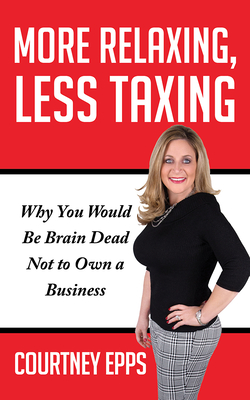 More Relaxing, Less Taxing: Why You Would Be Brain Dead Not to Own a Business By Courtney Epps Cover Image
