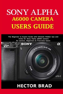 Sony Alpha A6000 Camera Users Guide: The Beginner to Expert Guide with Ultimate Hidden tips and tricks for Sony Alpha a6000 camera for seniors, Beginn